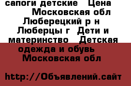 сапоги детские › Цена ­ 1 000 - Московская обл., Люберецкий р-н, Люберцы г. Дети и материнство » Детская одежда и обувь   . Московская обл.